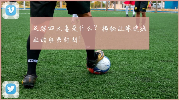 足球四大喜是什么？揭秘让球迷疯狂的经典时刻！