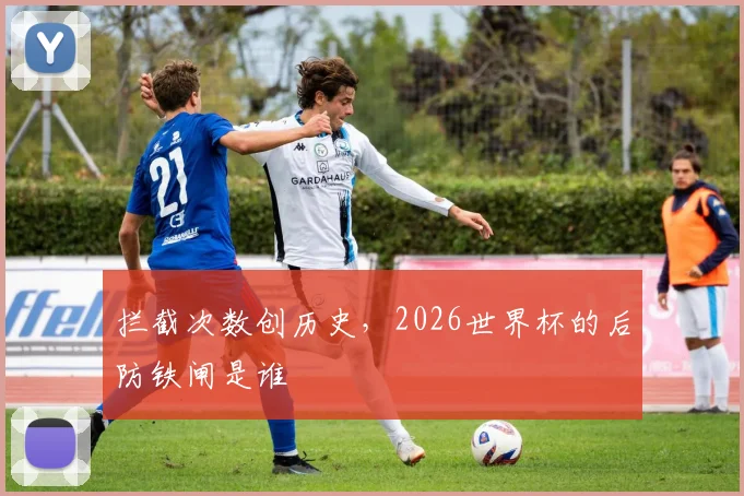 拦截次数创历史,2026世界杯的后防铁闸是谁