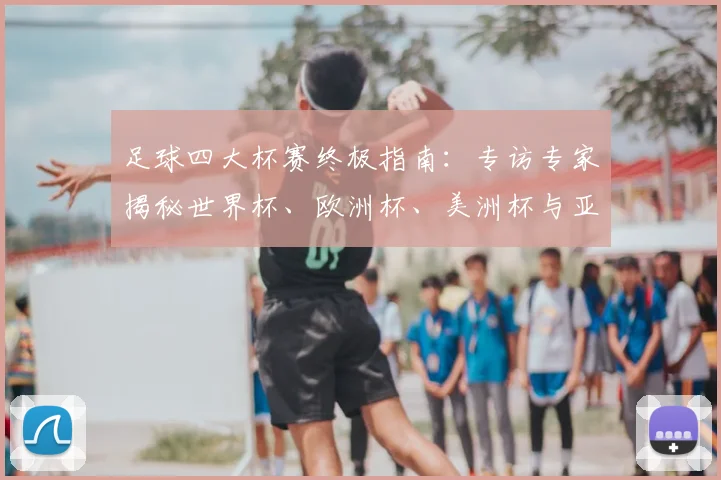 足球四大杯赛终极指南：专访专家揭秘世界杯、欧洲杯、美洲杯与亚洲杯