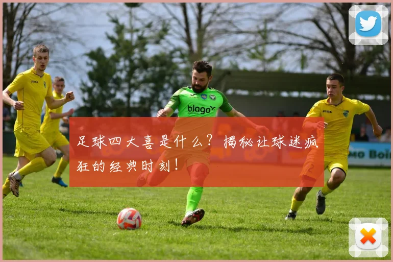 足球四大喜是什么？揭秘让球迷疯狂的经典时刻！