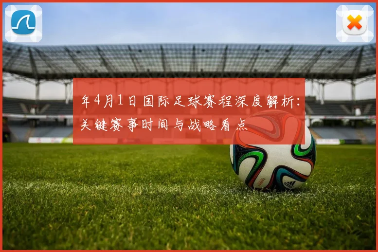 年4月1日国际足球赛程深度解析:关键赛事时间与战略看点