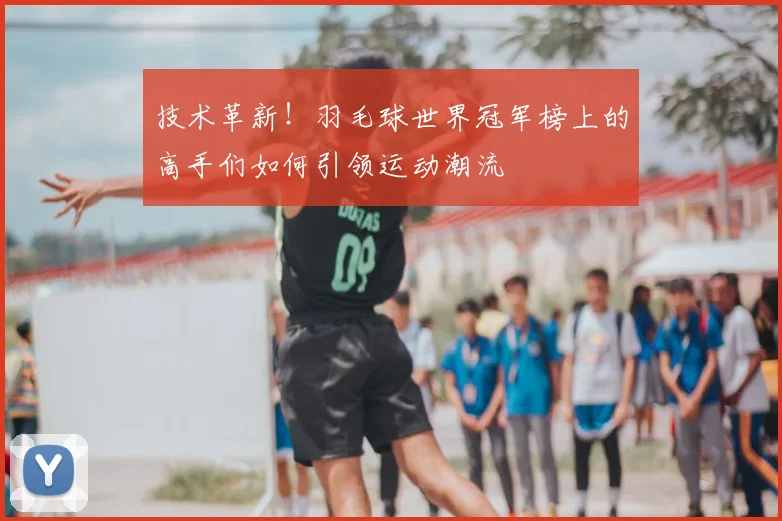 技术革新！羽毛球世界冠军榜上的高手们如何引领运动潮流