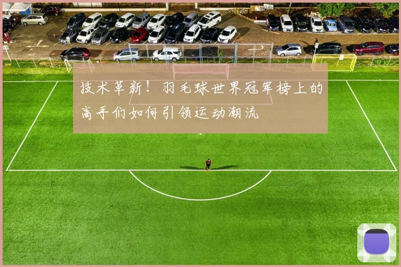 技术革新!羽毛球世界冠军榜上的高手们如何引领运动潮流