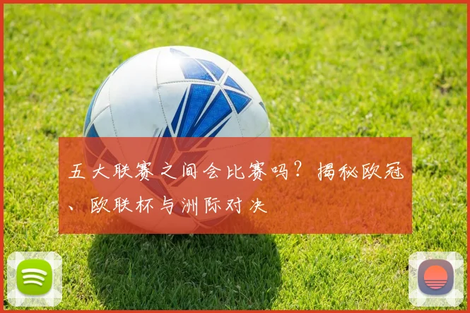 五大联赛之间会比赛吗？揭秘欧冠、欧联杯与洲际对决
