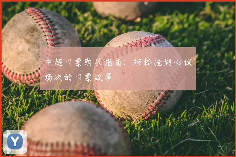 中超门票购买指南：轻松抢到心仪场次的门票故事