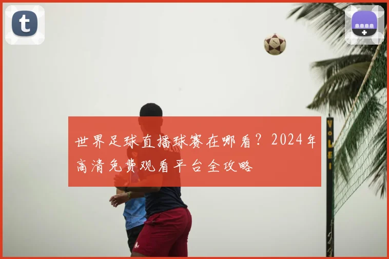 世界足球直播球赛在哪看?2024年高清免费观看平台全攻略
