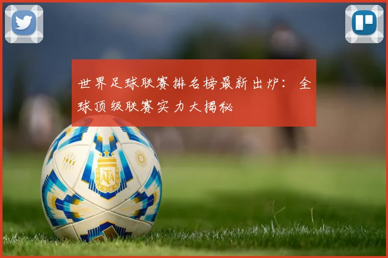 世界足球联赛排名榜最新出炉：全球顶级联赛实力大揭秘
