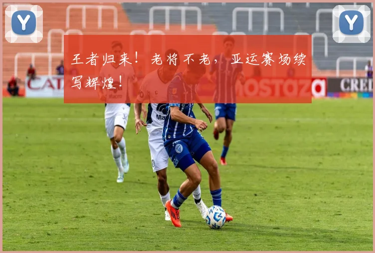 王者归来！老将不老，亚运赛场续写辉煌！