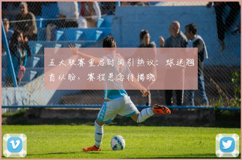五大联赛重启时间引热议：球迷翘首以盼，赛程悬念待揭晓
