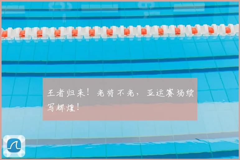王者归来!老将不老,亚运赛场续写辉煌!