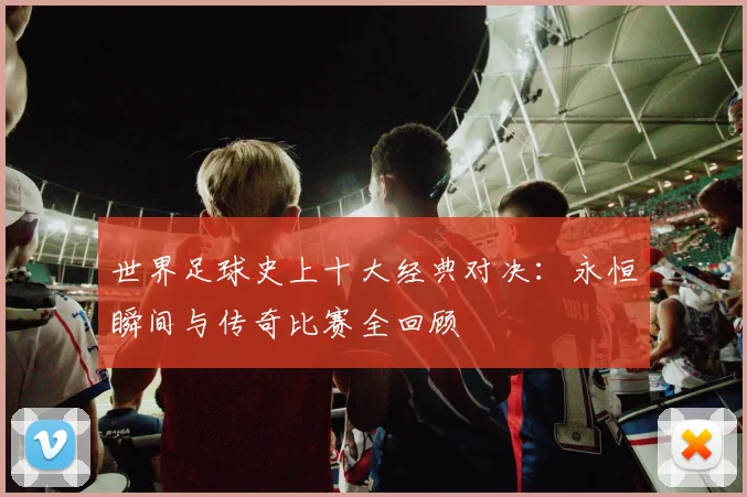 世界足球史上十大经典对决:永恒瞬间与传奇比赛全回顾