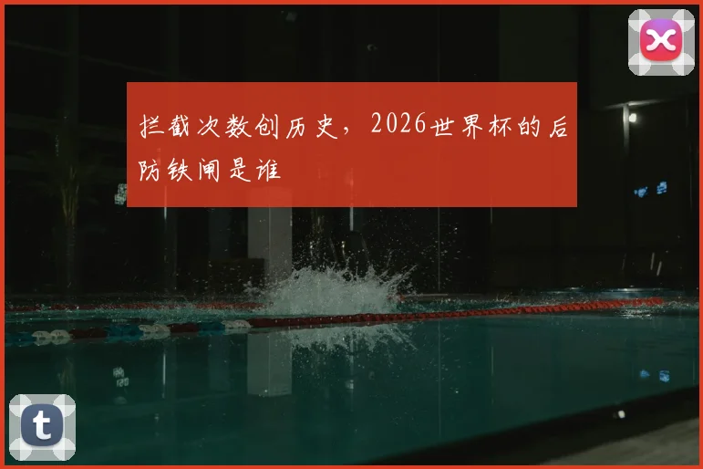 拦截次数创历史，2026世界杯的后防铁闸是谁