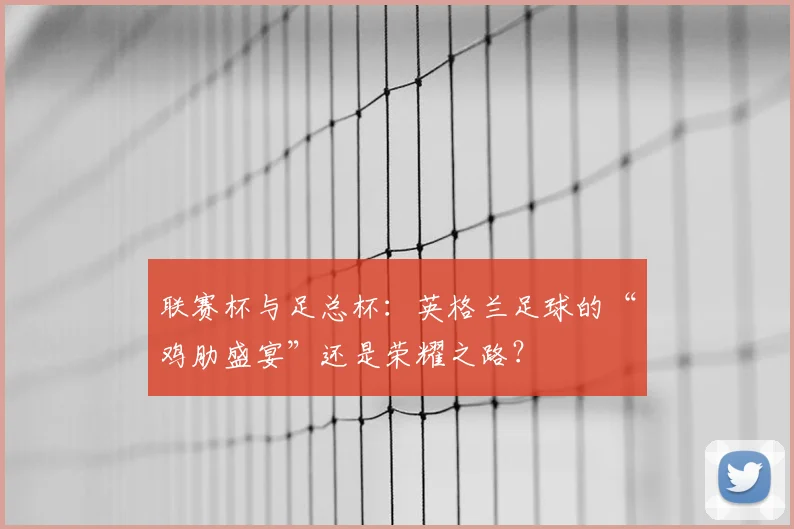 联赛杯与足总杯：英格兰足球的“鸡肋盛宴”还是荣耀之路？