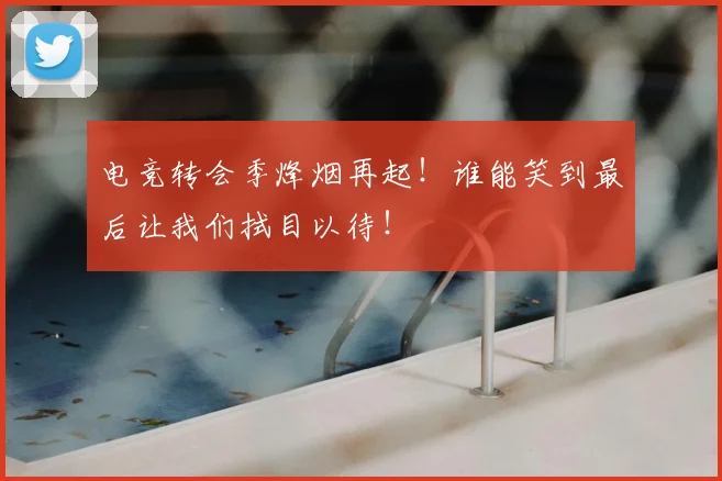 电竞转会季烽烟再起！谁能笑到最后让我们拭目以待！