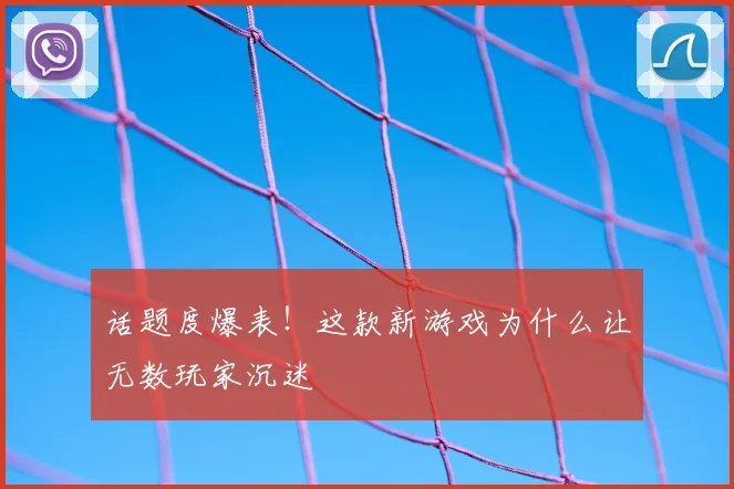 话题度爆表！这款新游戏为什么让无数玩家沉迷