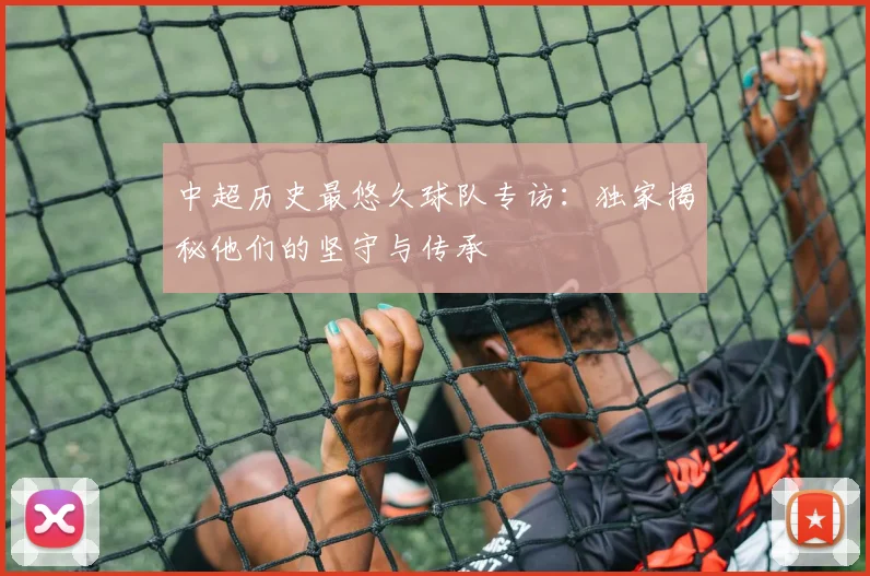 中超历史最悠久球队专访：独家揭秘他们的坚守与传承