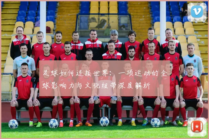 足球如何连接世界：一项运动的全球影响力与文化纽带深度解析