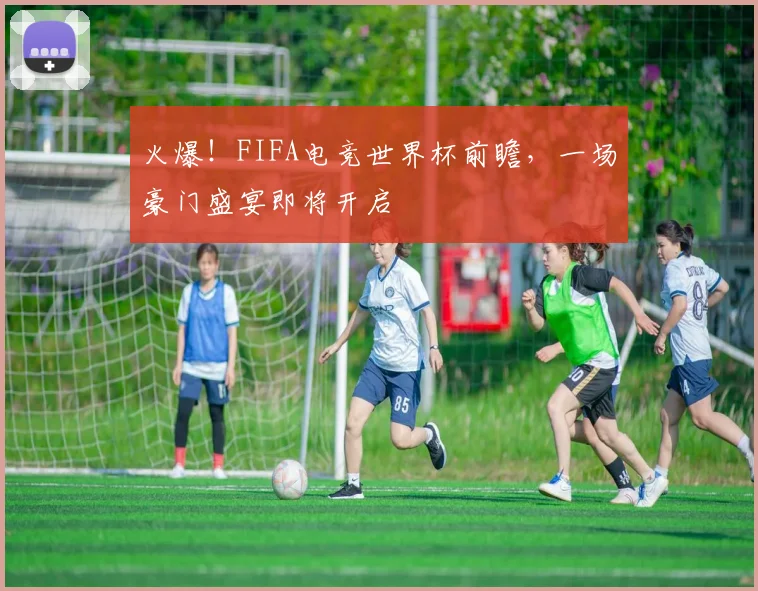 火爆！FIFA电竞世界杯前瞻，一场豪门盛宴即将开启