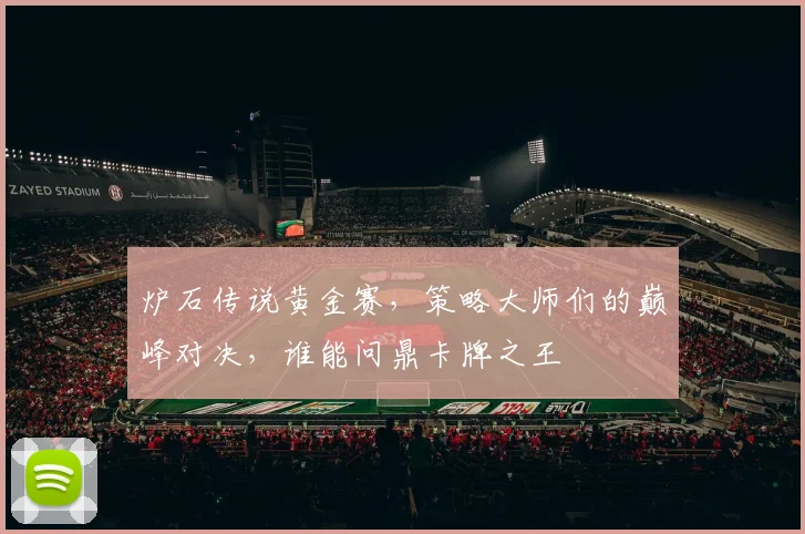 炉石传说黄金赛，策略大师们的巅峰对决，谁能问鼎卡牌之王